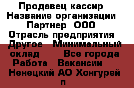 Продавец-кассир › Название организации ­ Партнер, ООО › Отрасль предприятия ­ Другое › Минимальный оклад ­ 1 - Все города Работа » Вакансии   . Ненецкий АО,Хонгурей п.